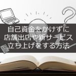 自己資金をかけずに店舗出店や新サービス立ち上げをする方法