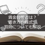 賃金台帳とは？書き方や様式、罰則についても解説