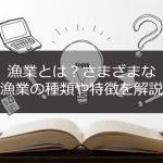 漁業とは？さまざまな漁業の種類や特徴を解説