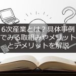 6次産業とは？具体事例でみる取組みやメリットとデメリットを解説